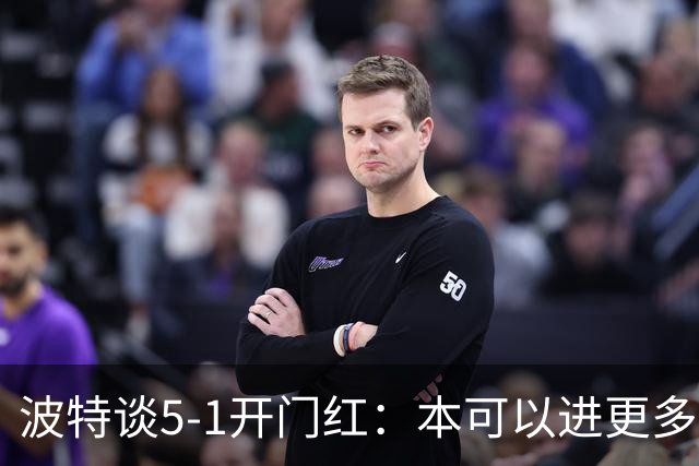 波特谈5-1开门红：本可以进更多，伊萨克和约克雷斯的配合很默契